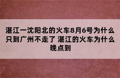 湛江一沈阳北的火车8月6号为什么只到广州不走了 湛江的火车为什么晚点到